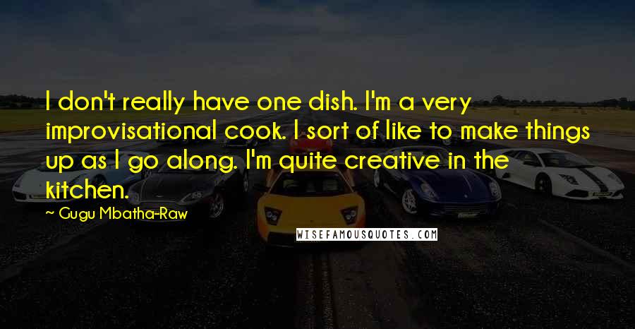 Gugu Mbatha-Raw Quotes: I don't really have one dish. I'm a very improvisational cook. I sort of like to make things up as I go along. I'm quite creative in the kitchen.