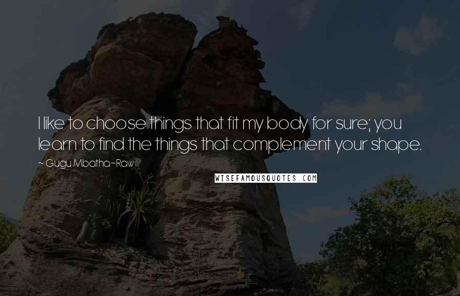 Gugu Mbatha-Raw Quotes: I like to choose things that fit my body for sure; you learn to find the things that complement your shape.