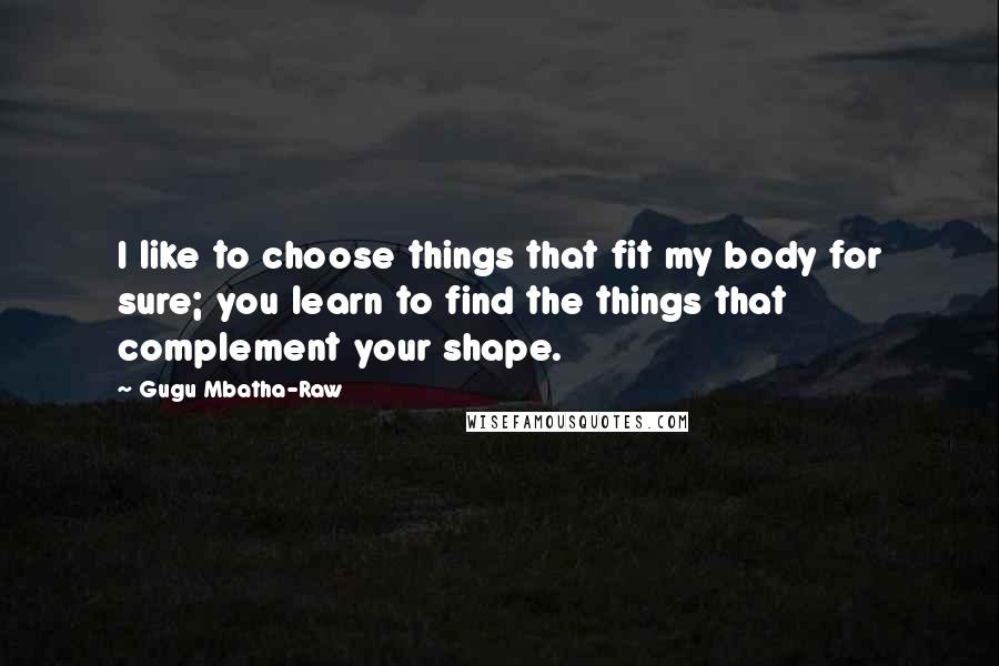 Gugu Mbatha-Raw Quotes: I like to choose things that fit my body for sure; you learn to find the things that complement your shape.