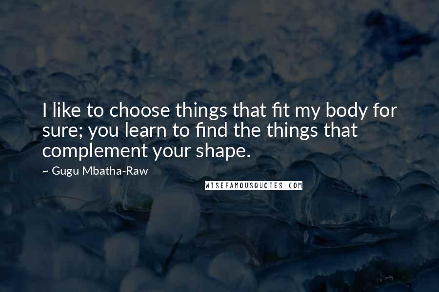 Gugu Mbatha-Raw Quotes: I like to choose things that fit my body for sure; you learn to find the things that complement your shape.