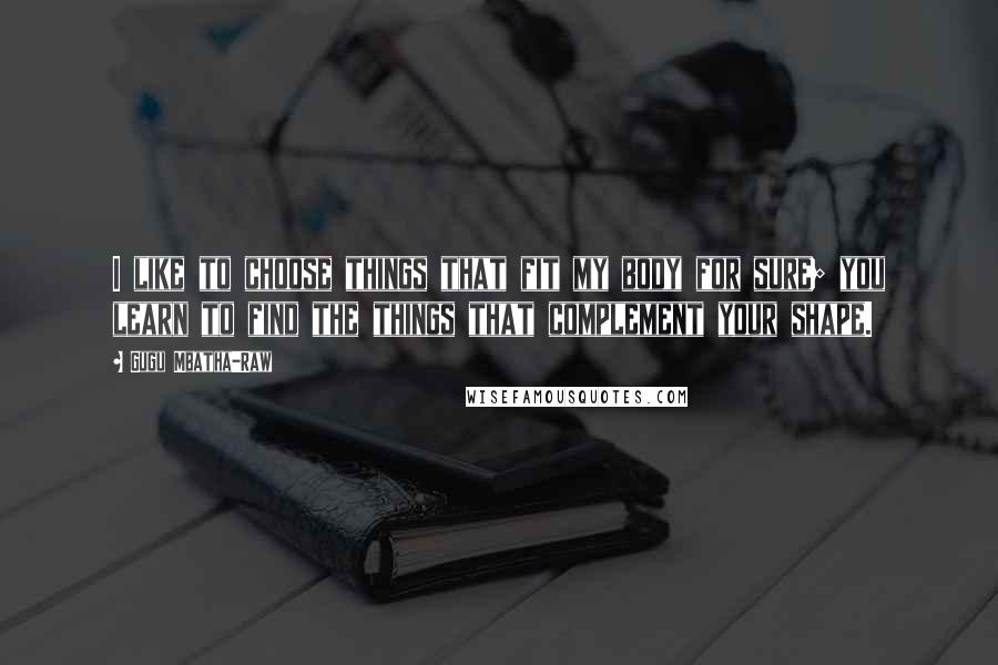 Gugu Mbatha-Raw Quotes: I like to choose things that fit my body for sure; you learn to find the things that complement your shape.