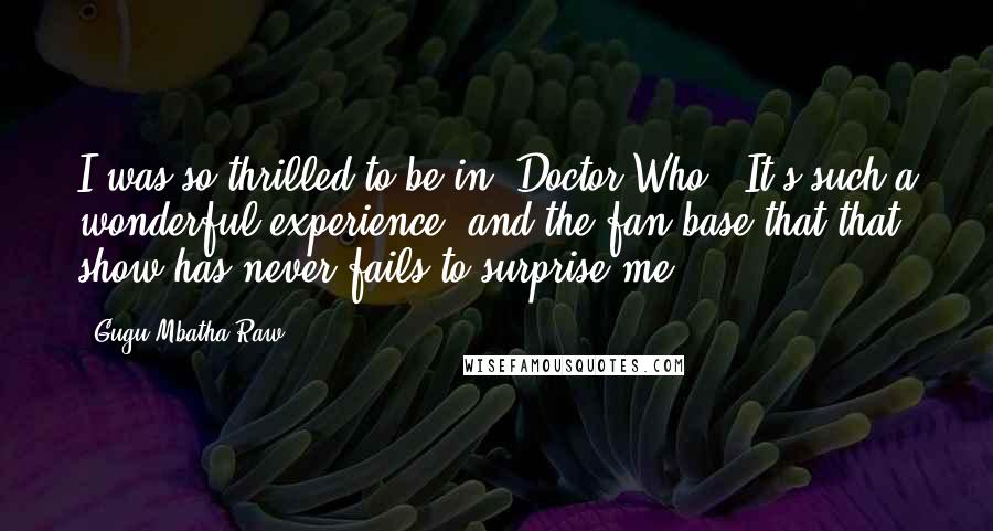 Gugu Mbatha-Raw Quotes: I was so thrilled to be in 'Doctor Who.' It's such a wonderful experience, and the fan base that that show has never fails to surprise me.