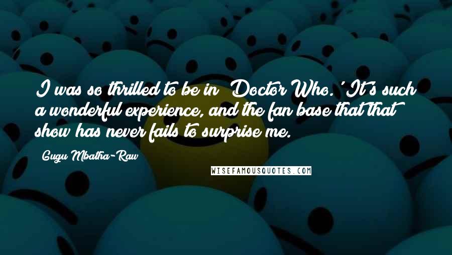 Gugu Mbatha-Raw Quotes: I was so thrilled to be in 'Doctor Who.' It's such a wonderful experience, and the fan base that that show has never fails to surprise me.