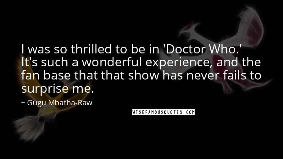 Gugu Mbatha-Raw Quotes: I was so thrilled to be in 'Doctor Who.' It's such a wonderful experience, and the fan base that that show has never fails to surprise me.