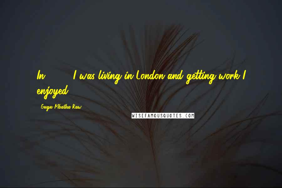 Gugu Mbatha-Raw Quotes: In 2009, I was living in London and getting work I enjoyed.