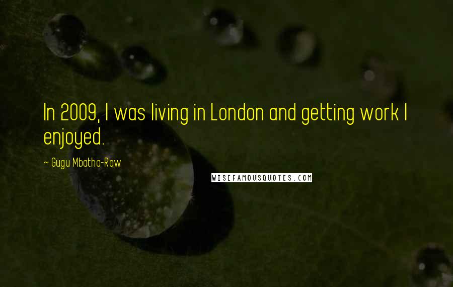 Gugu Mbatha-Raw Quotes: In 2009, I was living in London and getting work I enjoyed.