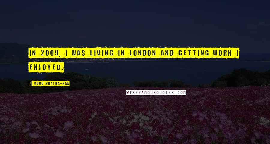 Gugu Mbatha-Raw Quotes: In 2009, I was living in London and getting work I enjoyed.