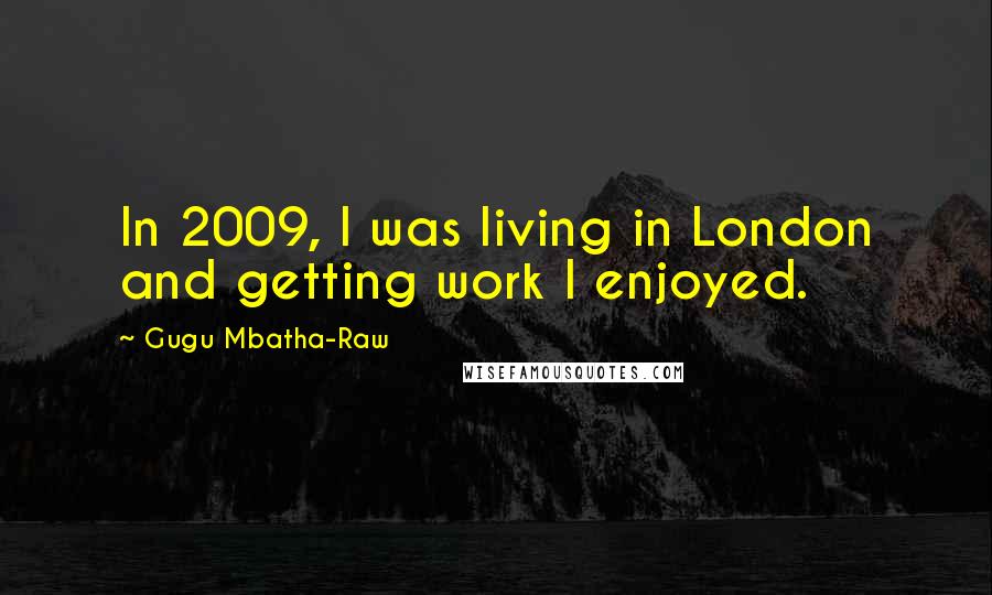 Gugu Mbatha-Raw Quotes: In 2009, I was living in London and getting work I enjoyed.