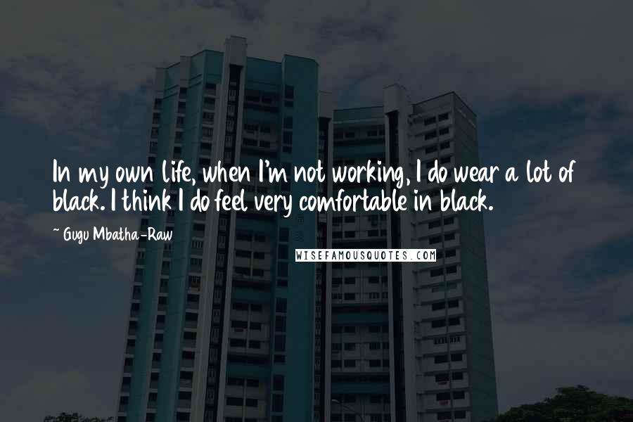 Gugu Mbatha-Raw Quotes: In my own life, when I'm not working, I do wear a lot of black. I think I do feel very comfortable in black.