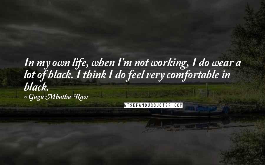 Gugu Mbatha-Raw Quotes: In my own life, when I'm not working, I do wear a lot of black. I think I do feel very comfortable in black.