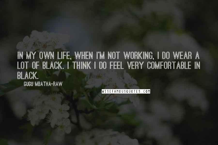 Gugu Mbatha-Raw Quotes: In my own life, when I'm not working, I do wear a lot of black. I think I do feel very comfortable in black.