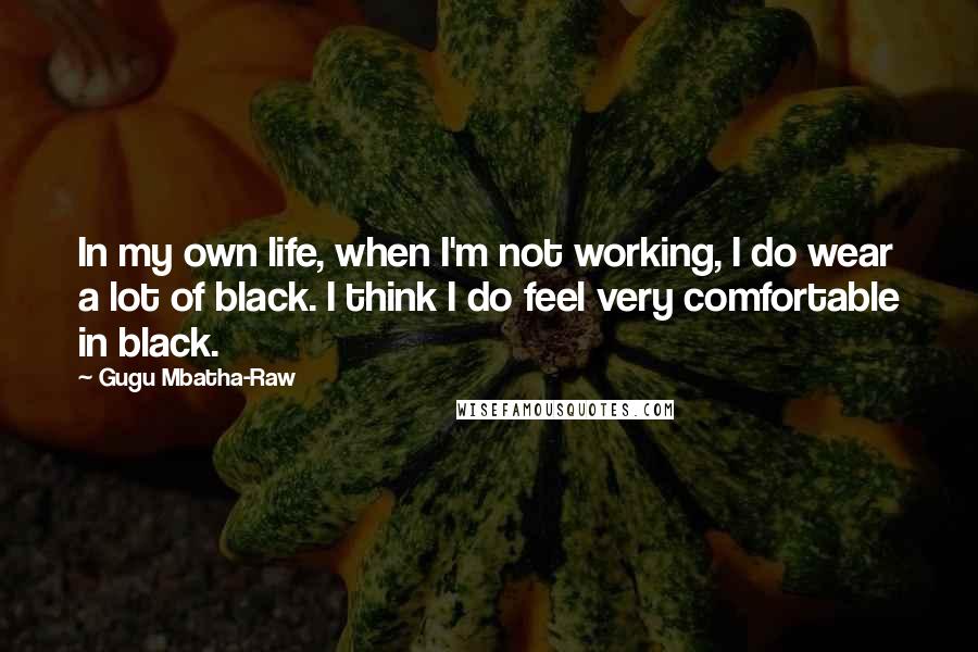Gugu Mbatha-Raw Quotes: In my own life, when I'm not working, I do wear a lot of black. I think I do feel very comfortable in black.