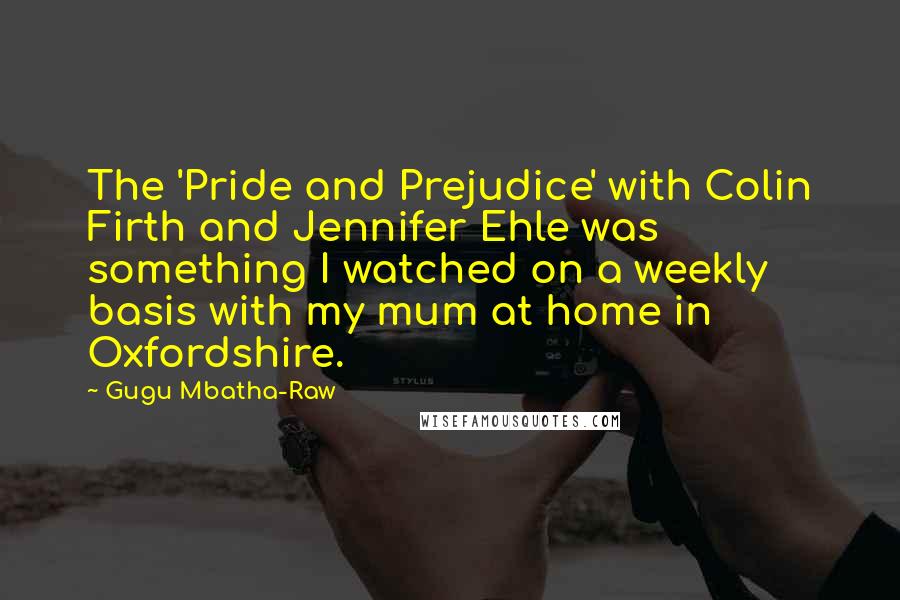 Gugu Mbatha-Raw Quotes: The 'Pride and Prejudice' with Colin Firth and Jennifer Ehle was something I watched on a weekly basis with my mum at home in Oxfordshire.