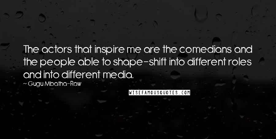 Gugu Mbatha-Raw Quotes: The actors that inspire me are the comedians and the people able to shape-shift into different roles and into different media.