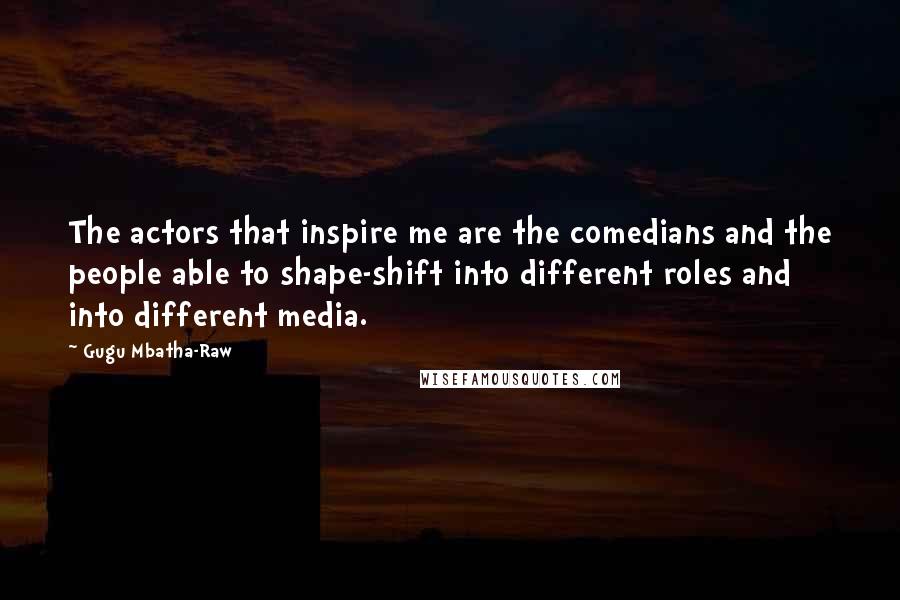 Gugu Mbatha-Raw Quotes: The actors that inspire me are the comedians and the people able to shape-shift into different roles and into different media.
