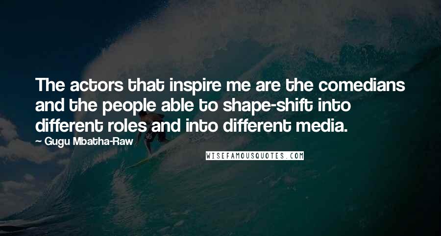 Gugu Mbatha-Raw Quotes: The actors that inspire me are the comedians and the people able to shape-shift into different roles and into different media.