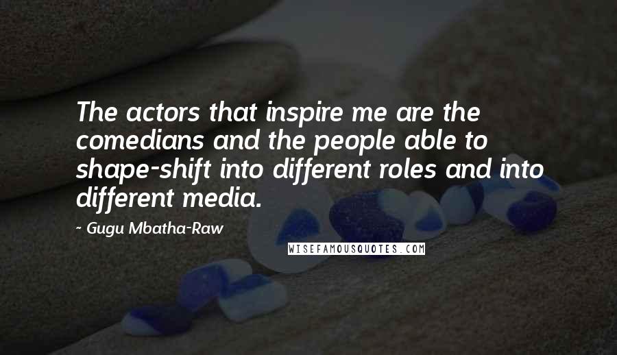 Gugu Mbatha-Raw Quotes: The actors that inspire me are the comedians and the people able to shape-shift into different roles and into different media.