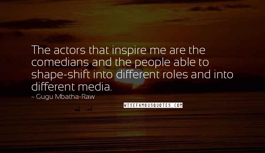 Gugu Mbatha-Raw Quotes: The actors that inspire me are the comedians and the people able to shape-shift into different roles and into different media.