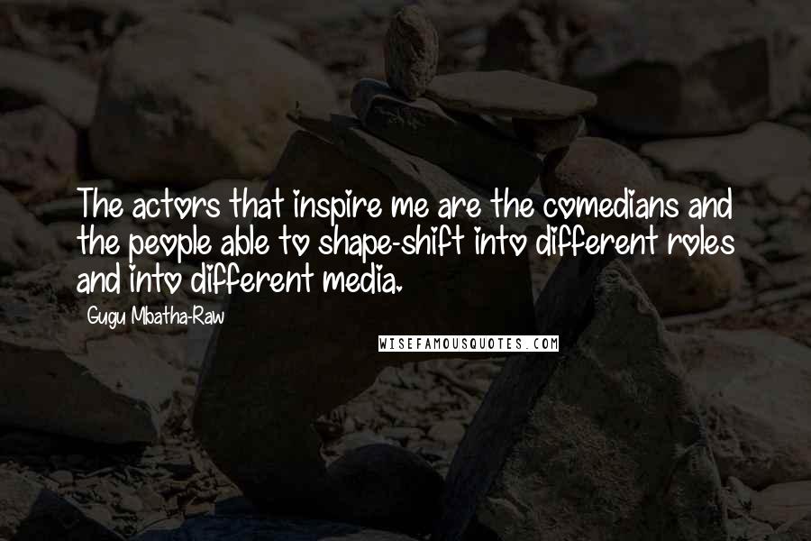 Gugu Mbatha-Raw Quotes: The actors that inspire me are the comedians and the people able to shape-shift into different roles and into different media.