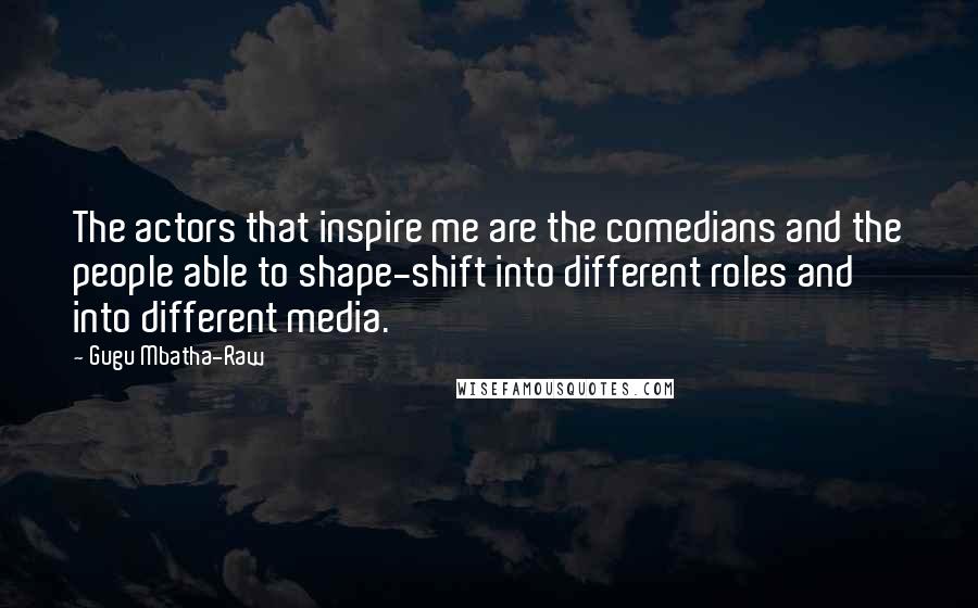 Gugu Mbatha-Raw Quotes: The actors that inspire me are the comedians and the people able to shape-shift into different roles and into different media.