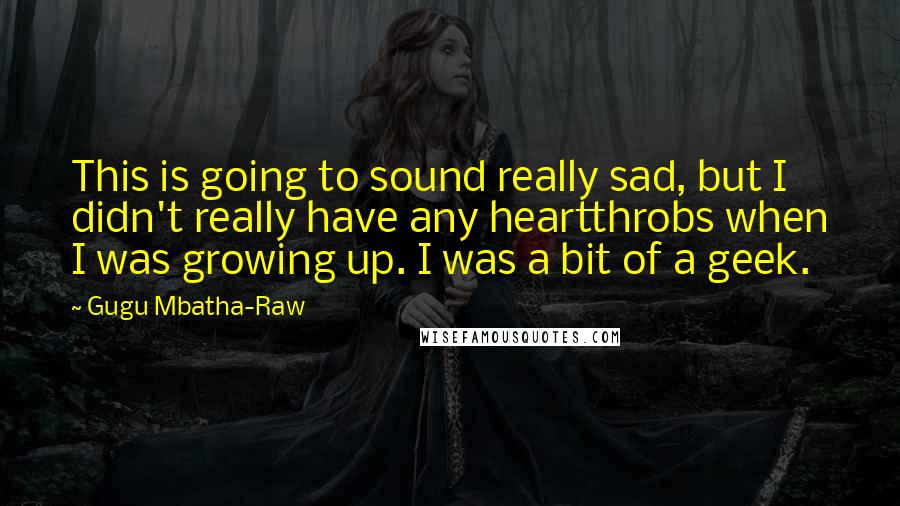 Gugu Mbatha-Raw Quotes: This is going to sound really sad, but I didn't really have any heartthrobs when I was growing up. I was a bit of a geek.