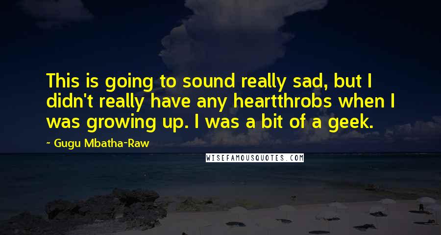 Gugu Mbatha-Raw Quotes: This is going to sound really sad, but I didn't really have any heartthrobs when I was growing up. I was a bit of a geek.