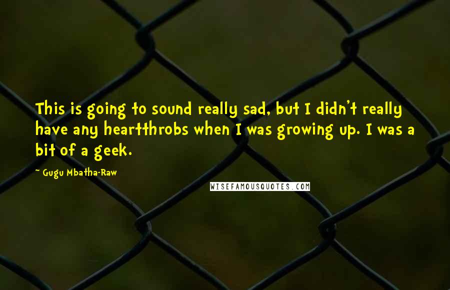 Gugu Mbatha-Raw Quotes: This is going to sound really sad, but I didn't really have any heartthrobs when I was growing up. I was a bit of a geek.