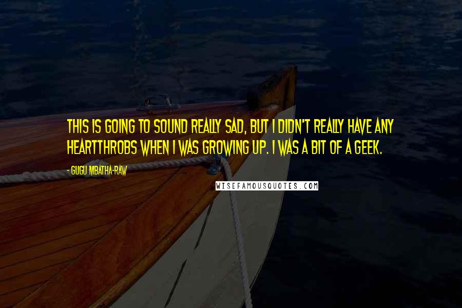 Gugu Mbatha-Raw Quotes: This is going to sound really sad, but I didn't really have any heartthrobs when I was growing up. I was a bit of a geek.