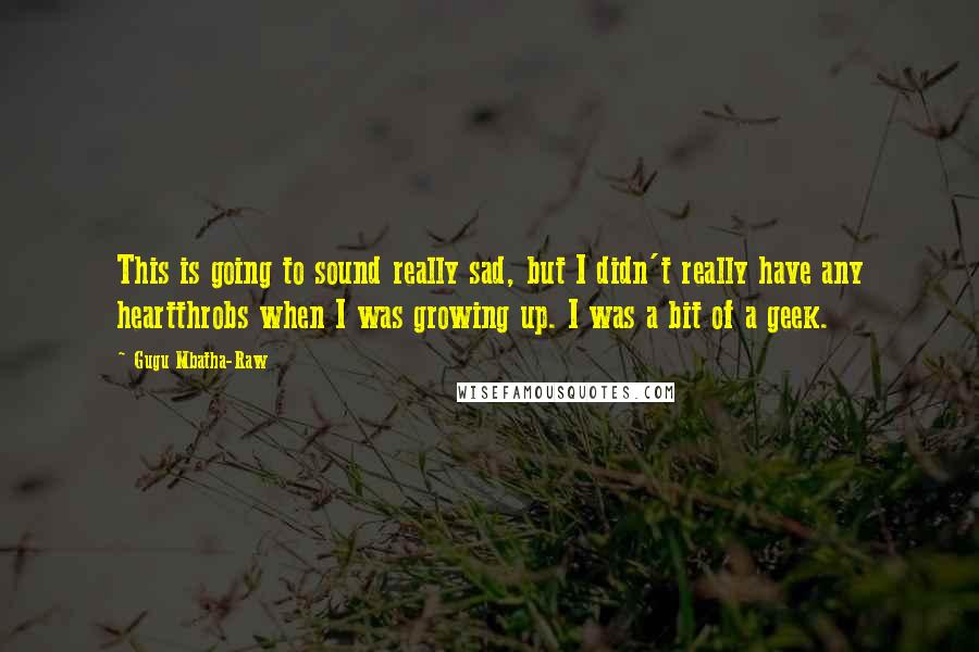 Gugu Mbatha-Raw Quotes: This is going to sound really sad, but I didn't really have any heartthrobs when I was growing up. I was a bit of a geek.