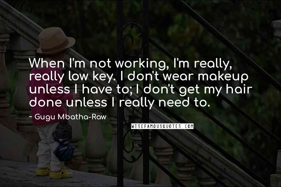 Gugu Mbatha-Raw Quotes: When I'm not working, I'm really, really low key. I don't wear makeup unless I have to; I don't get my hair done unless I really need to.