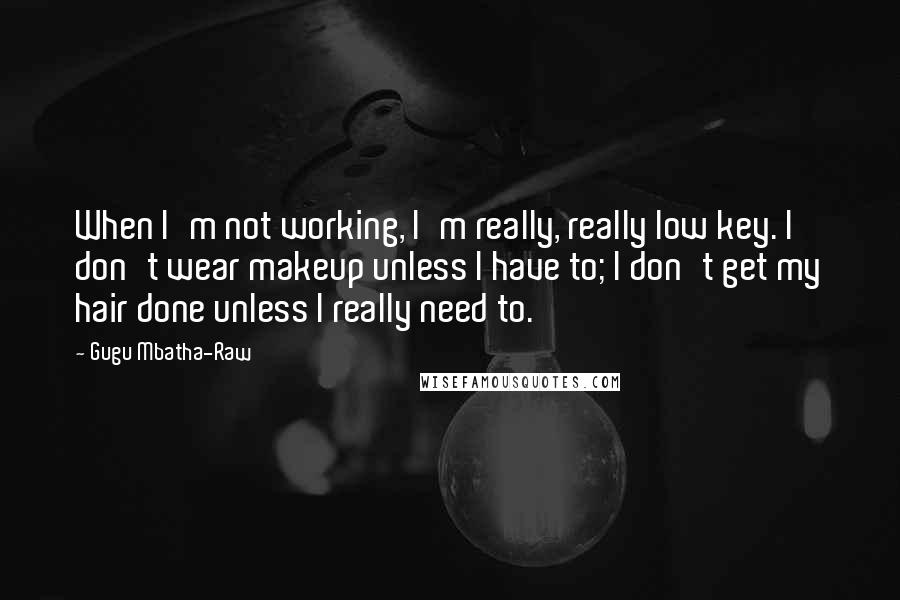 Gugu Mbatha-Raw Quotes: When I'm not working, I'm really, really low key. I don't wear makeup unless I have to; I don't get my hair done unless I really need to.