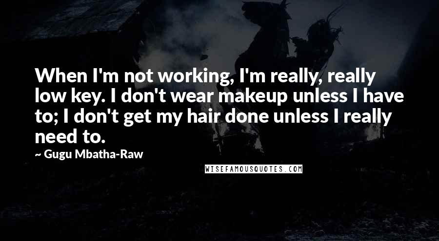 Gugu Mbatha-Raw Quotes: When I'm not working, I'm really, really low key. I don't wear makeup unless I have to; I don't get my hair done unless I really need to.