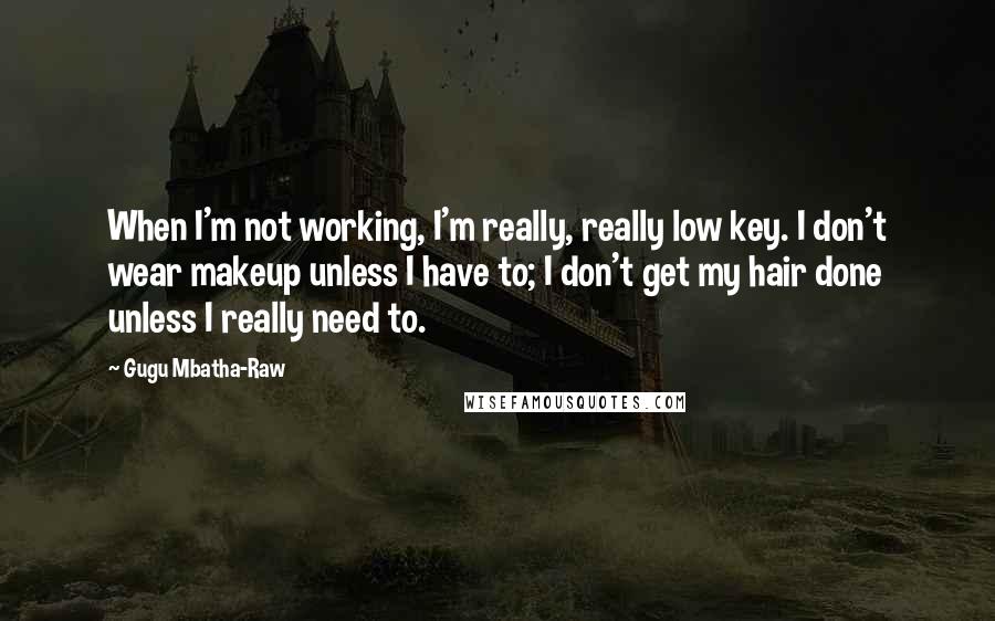 Gugu Mbatha-Raw Quotes: When I'm not working, I'm really, really low key. I don't wear makeup unless I have to; I don't get my hair done unless I really need to.