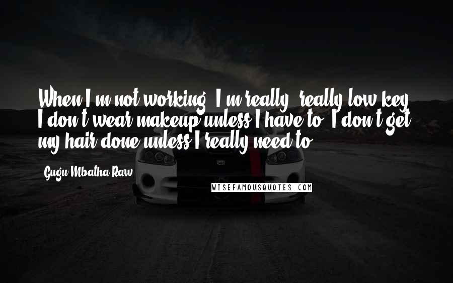 Gugu Mbatha-Raw Quotes: When I'm not working, I'm really, really low key. I don't wear makeup unless I have to; I don't get my hair done unless I really need to.