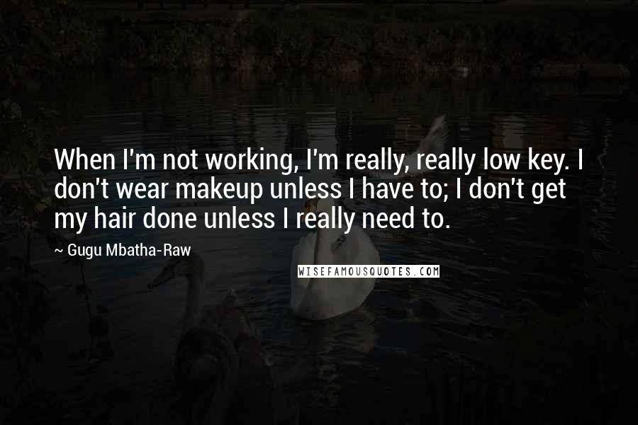 Gugu Mbatha-Raw Quotes: When I'm not working, I'm really, really low key. I don't wear makeup unless I have to; I don't get my hair done unless I really need to.