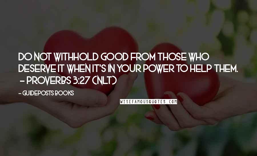 Guideposts Books Quotes: Do not withhold good from those who deserve it when it's in your power to help them.  - PROVERBS 3:27 (NLT)