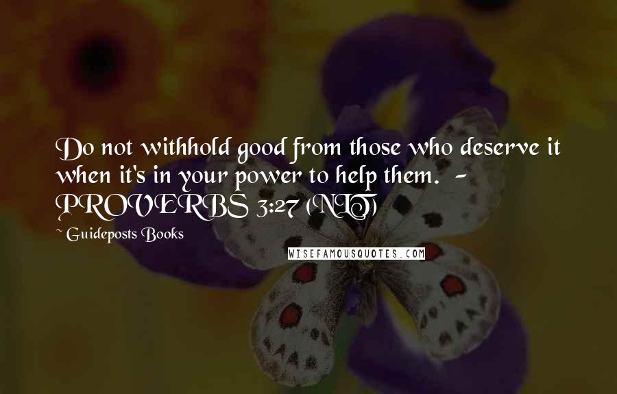 Guideposts Books Quotes: Do not withhold good from those who deserve it when it's in your power to help them.  - PROVERBS 3:27 (NLT)