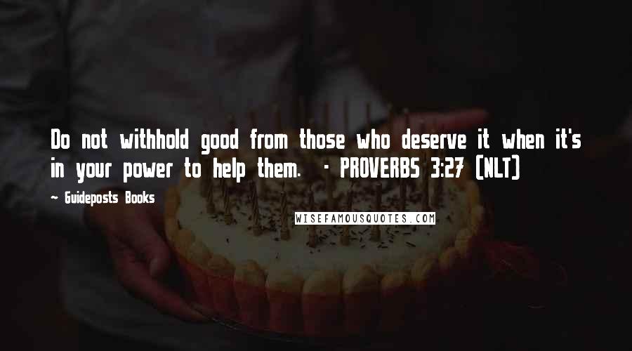 Guideposts Books Quotes: Do not withhold good from those who deserve it when it's in your power to help them. - PROVERBS 3:27 (NLT)