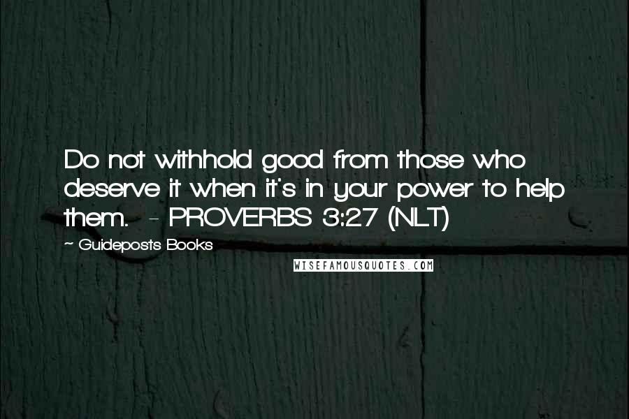 Guideposts Books Quotes: Do not withhold good from those who deserve it when it's in your power to help them. - PROVERBS 3:27 (NLT)