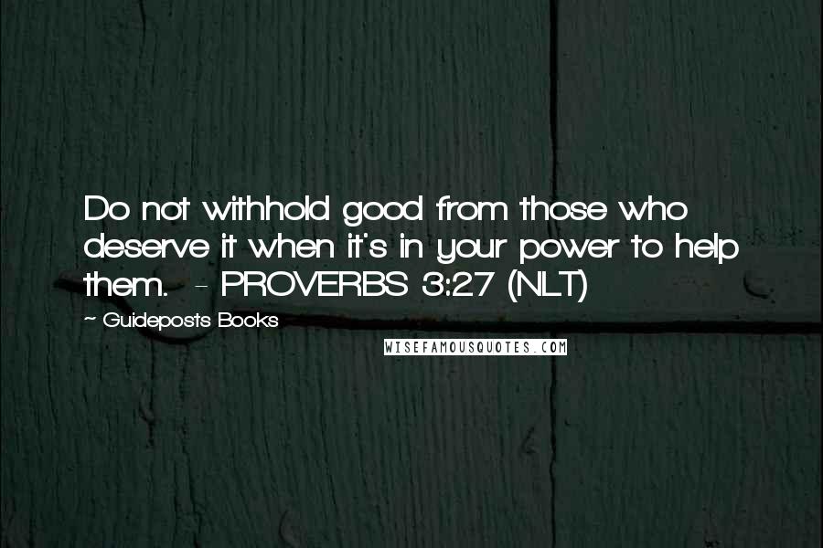 Guideposts Books Quotes: Do not withhold good from those who deserve it when it's in your power to help them.  - PROVERBS 3:27 (NLT)