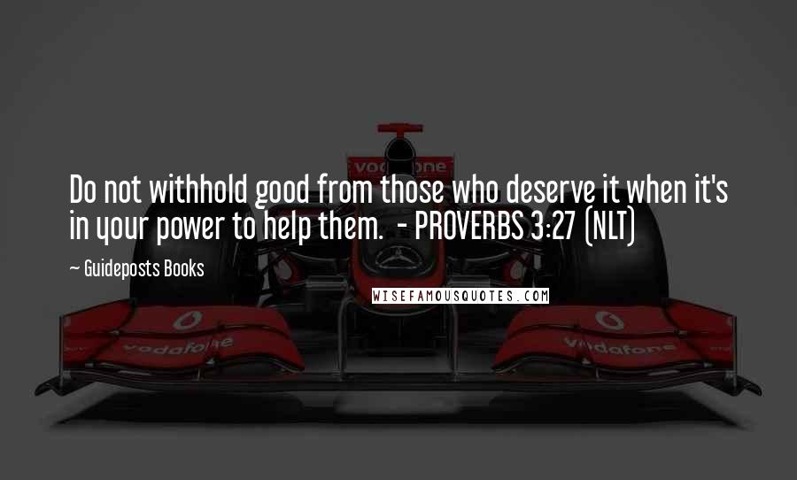 Guideposts Books Quotes: Do not withhold good from those who deserve it when it's in your power to help them. - PROVERBS 3:27 (NLT)
