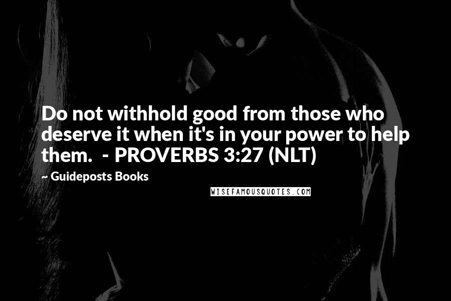 Guideposts Books Quotes: Do not withhold good from those who deserve it when it's in your power to help them. - PROVERBS 3:27 (NLT)