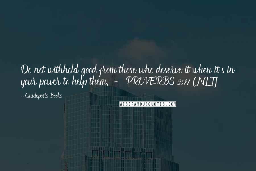 Guideposts Books Quotes: Do not withhold good from those who deserve it when it's in your power to help them.  - PROVERBS 3:27 (NLT)