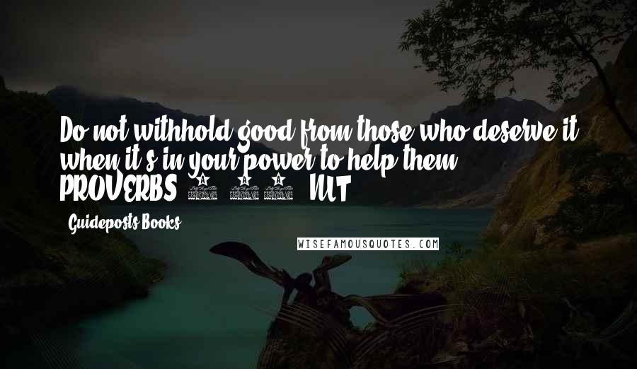 Guideposts Books Quotes: Do not withhold good from those who deserve it when it's in your power to help them. - PROVERBS 3:27 (NLT)