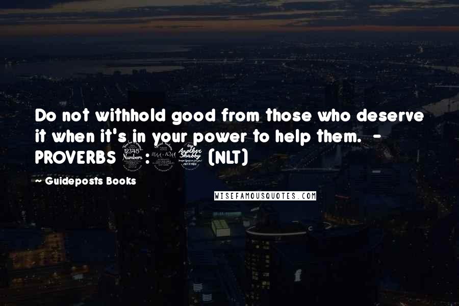 Guideposts Books Quotes: Do not withhold good from those who deserve it when it's in your power to help them. - PROVERBS 3:27 (NLT)