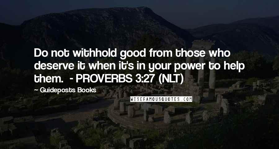 Guideposts Books Quotes: Do not withhold good from those who deserve it when it's in your power to help them. - PROVERBS 3:27 (NLT)