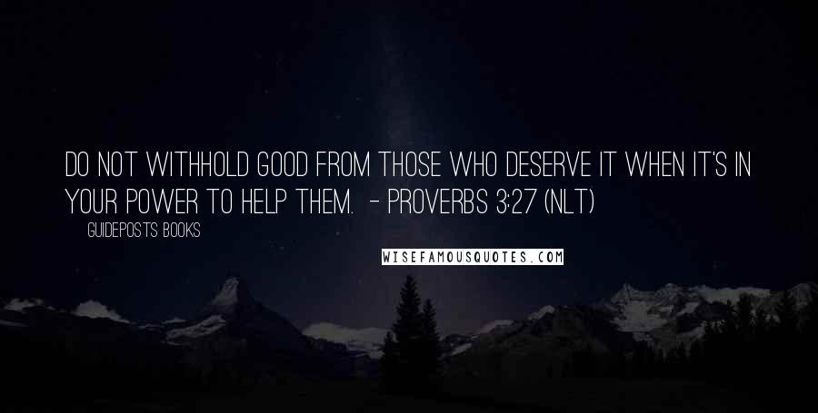 Guideposts Books Quotes: Do not withhold good from those who deserve it when it's in your power to help them. - PROVERBS 3:27 (NLT)