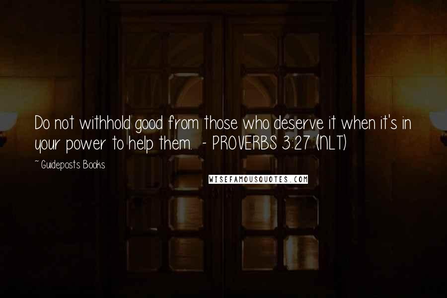 Guideposts Books Quotes: Do not withhold good from those who deserve it when it's in your power to help them.  - PROVERBS 3:27 (NLT)