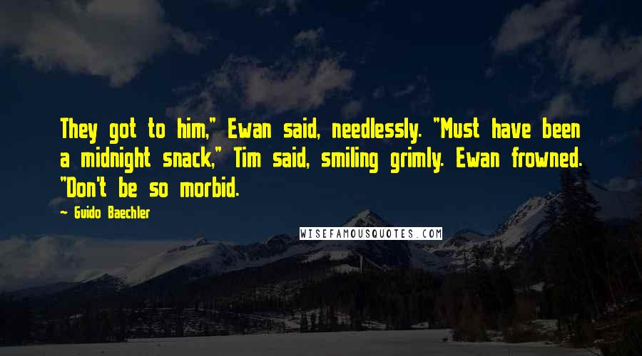 Guido Baechler Quotes: They got to him," Ewan said, needlessly. "Must have been a midnight snack," Tim said, smiling grimly. Ewan frowned. "Don't be so morbid.