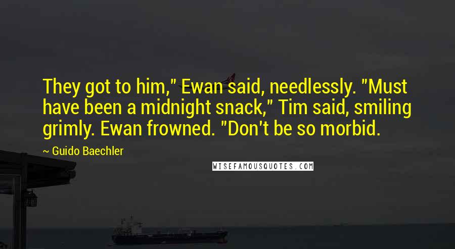 Guido Baechler Quotes: They got to him," Ewan said, needlessly. "Must have been a midnight snack," Tim said, smiling grimly. Ewan frowned. "Don't be so morbid.